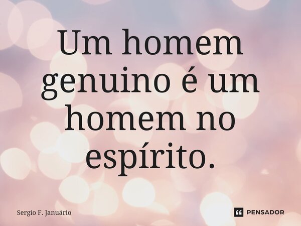 ⁠Um homem genuino é um homem no espírito.... Frase de Sergio F. Januario.