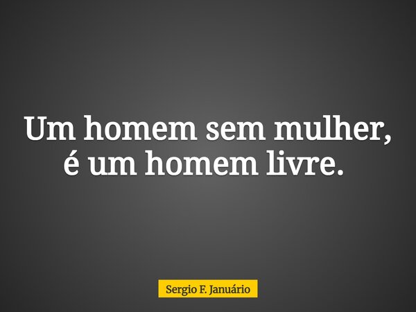Um homem sem mulher, é um homem livre. ⁠... Frase de Sergio F. Januário.
