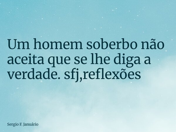 ⁠Um homem soberbo não aceita que se lhe diga a verdade. sfj,reflexões... Frase de Sergio F. Januário.