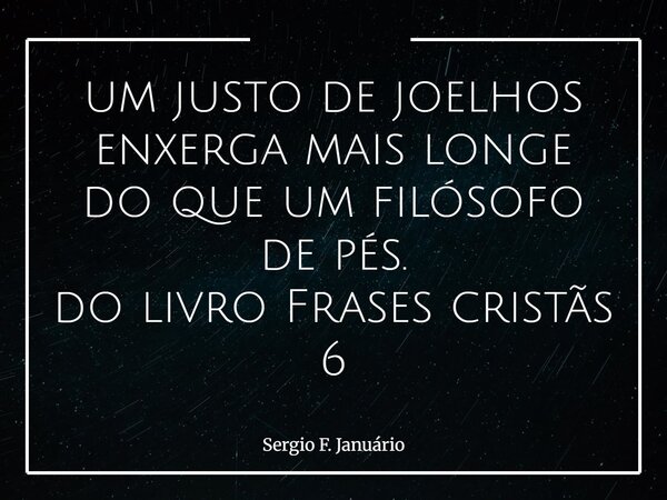 um justo de joelhos enxerga mais longe do que um filósofo de pés. do livro Frases cristãs 6⁠... Frase de Sergio F. Januário.