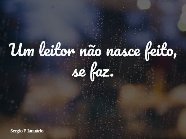 Um leitor não nasce feito, se faz.... Frase de Sergio F. Januário.