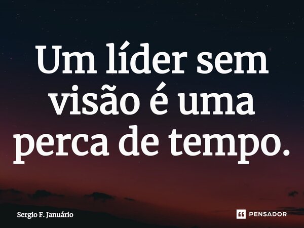 ⁠Um líder sem visão é uma perca de tempo.... Frase de Sergio F. Januario.