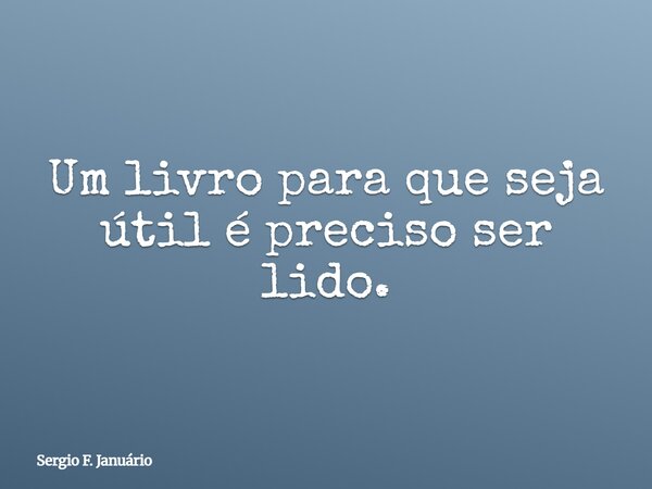 Um livro para que seja útil é preciso ser lido.... Frase de Sergio F. Januário.