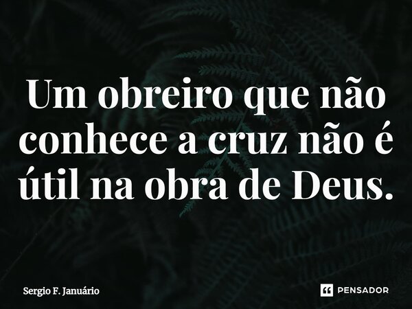 ⁠Um obreiro que não conhece a cruz não é útil na obra de Deus.... Frase de Sergio F. Januario.
