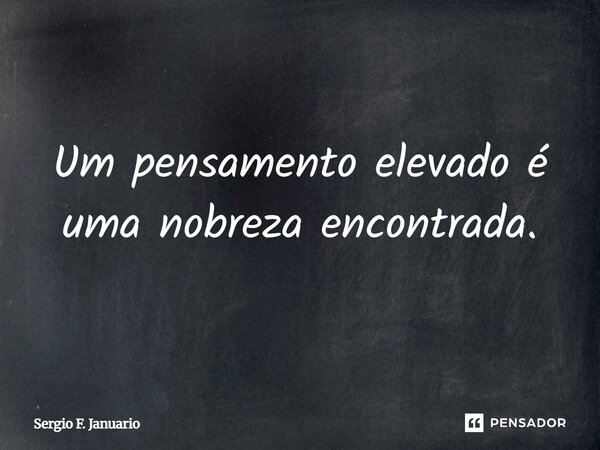 Um pensamento elevado é uma nobreza encontrada.... Frase de Sergio F. Januário.