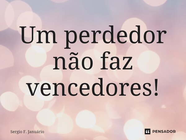 ⁠Um perdedor não faz vencedores!... Frase de Sergio F. Januario.