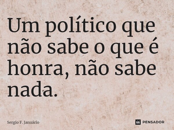 ⁠Um político que não sabe o que é honra, não sabe nada.... Frase de Sergio F. Januario.