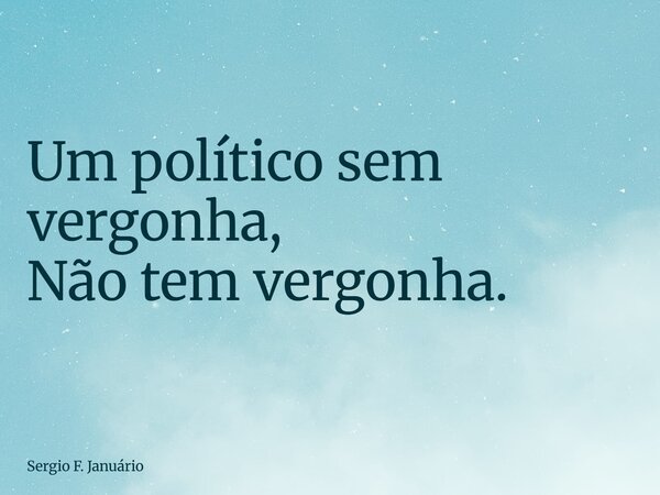 Um político sem vergonha, Não tem vergonha.... Frase de Sergio F. Januário.
