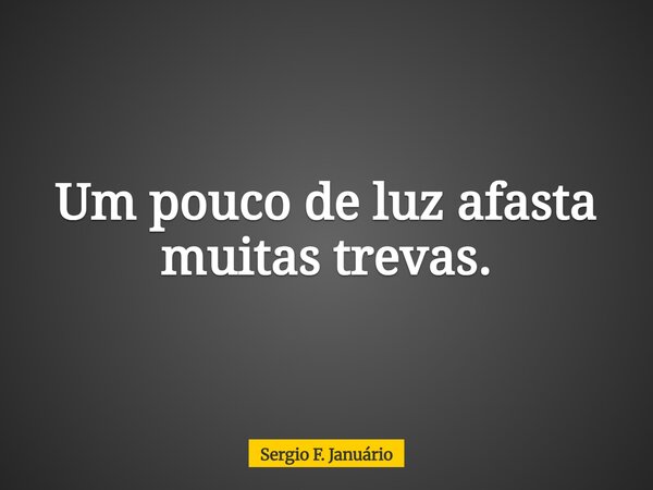 Um pouco de luz afasta muitas trevas.... Frase de Sergio F. Januário.