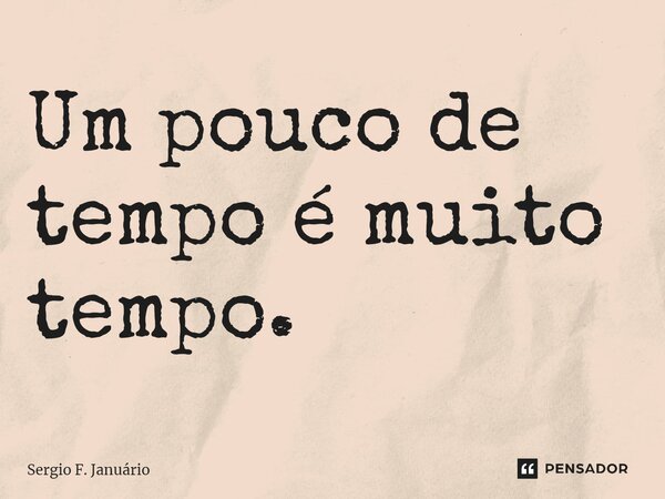 ⁠Um pouco de tempo é muito tempo.... Frase de Sergio F. Januario.