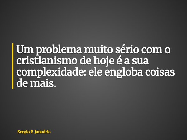 ⁠Um problema muito sério com o cristianismo de hoje é a sua complexidade: ele engloba coisas de mais.... Frase de Sergio F. Januário.