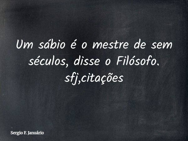 Um sábio é o mestre de sem séculos, disse o Filósofo. sfj,citações⁠... Frase de Sergio F. Januário.