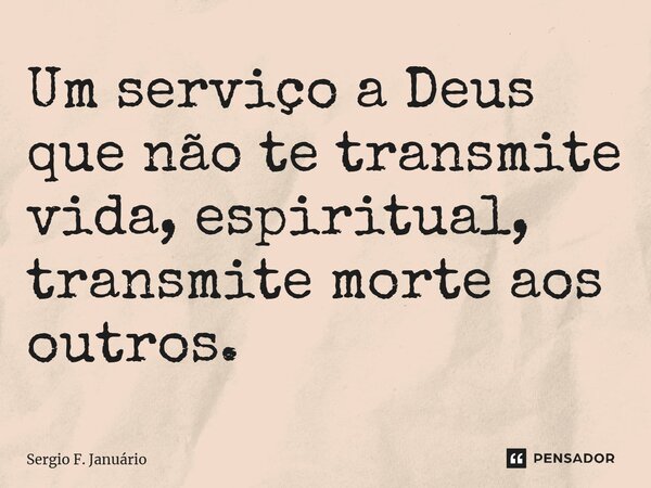 ⁠Um serviço a Deus que não te transmite vida, espiritual, transmite morte aos outros.... Frase de Sergio F. Januario.