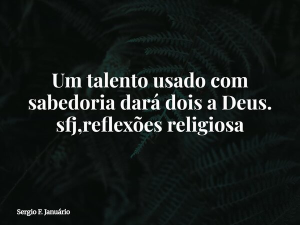 Um talento usado com sabedoria dará dois a Deus. sfj,reflexões religiosa⁠... Frase de Sergio F. Januário.