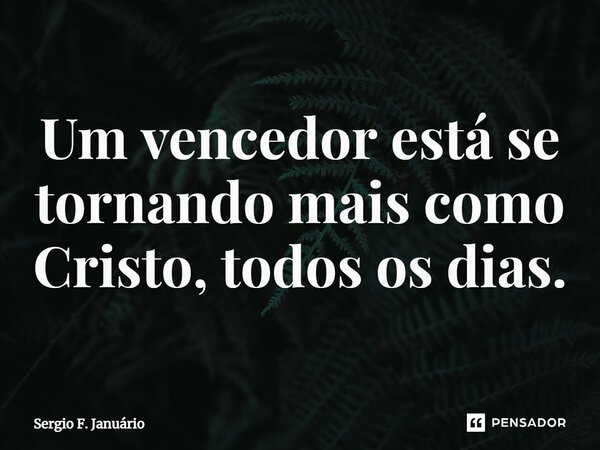 ⁠Um vencedor está se tornando mais como Cristo, todos os dias.... Frase de Sergio F. Januario.