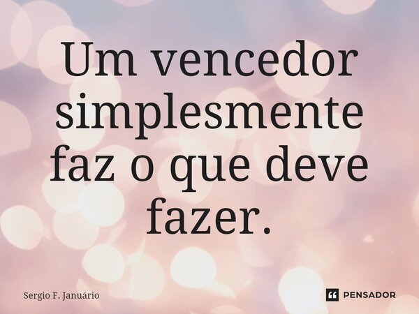 ⁠Um vencedor simplesmente faz o que deve fazer.... Frase de Sergio F. Januario.