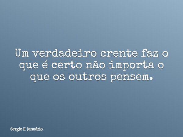 Um verdadeiro crente faz o que é certo não importa o que os outros pensem.... Frase de Sergio F. Januário.