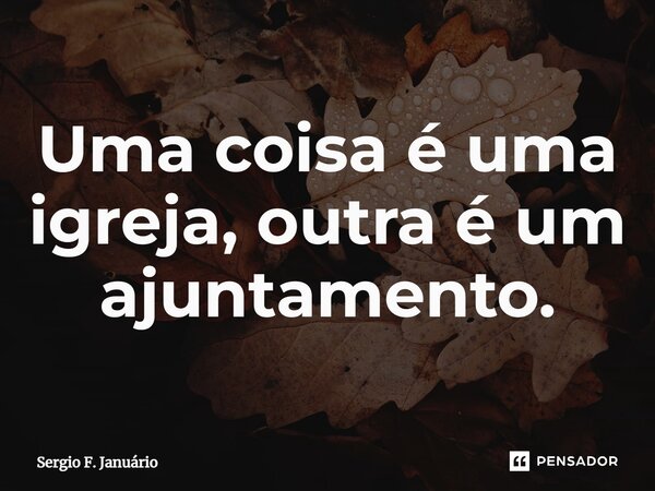 ⁠Uma coisa é uma igreja, outra é um ajuntamento.... Frase de Sergio F. Januario.