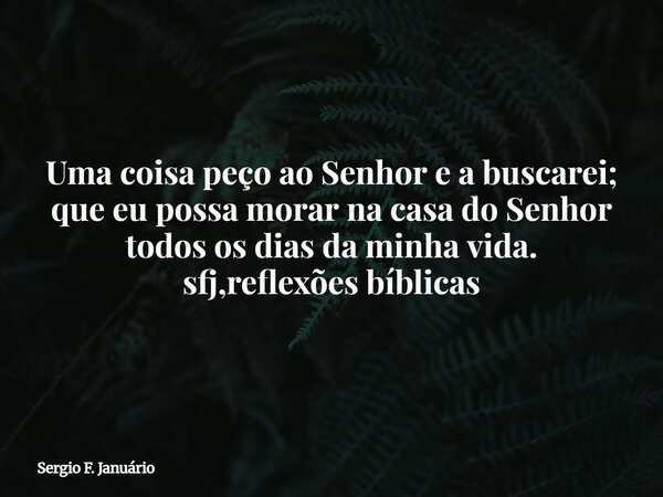 Uma coisa peço ao Senhor e a buscarei; que eu possa morar na casa do Senhor todos os dias da minha vida. sfj,reflexões bíblicas⁠... Frase de Sergio F. Januário.