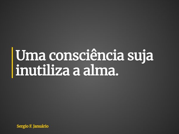 Uma consciência suja inutiliza a alma.... Frase de Sergio F. Januário.