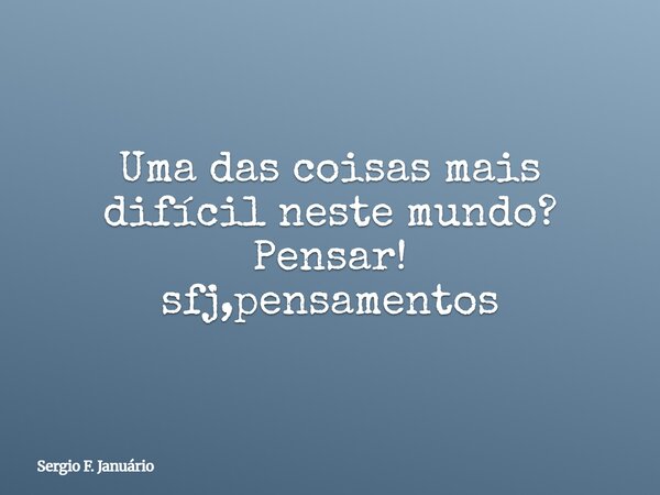 Uma das coisas mais difícil neste mundo? Pensar! sfj,pensamentos⁠... Frase de Sergio F. Januário.