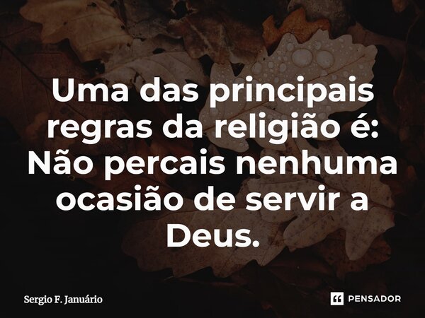 ⁠Uma das principais regras da religião é: Não percais nenhuma ocasião de servir a Deus.... Frase de Sergio F. Januario.