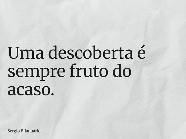 ⁠Uma descoberta é sempre fruto do acaso.... Frase de Sergio F. Januário.