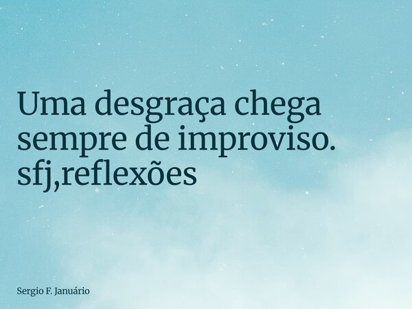 ⁠Uma desgraça chega sempre de improviso. sfj,reflexões... Frase de Sergio F. Januário.
