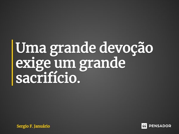 ⁠Uma grande devoção exige um grande sacrifício.... Frase de Sergio F. Januario.