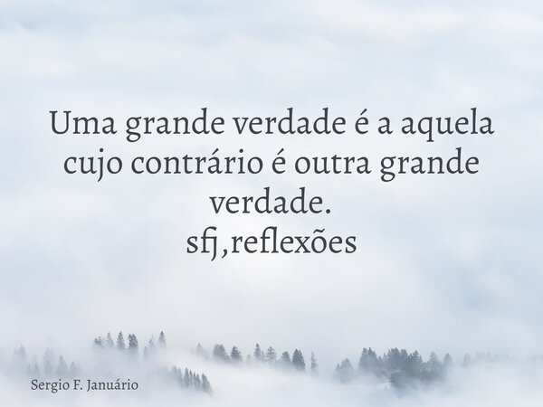 Uma grande verdade é a aquela cujo contrário é outra grande verdade. sfj,reflexões⁠... Frase de Sergio F. Januário.