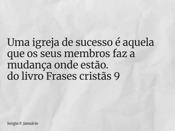 ⁠Uma igreja de sucesso é aquela que os seus membros faz a mudança onde estão. do livro Frases cristãs 9... Frase de Sergio F. Januário.