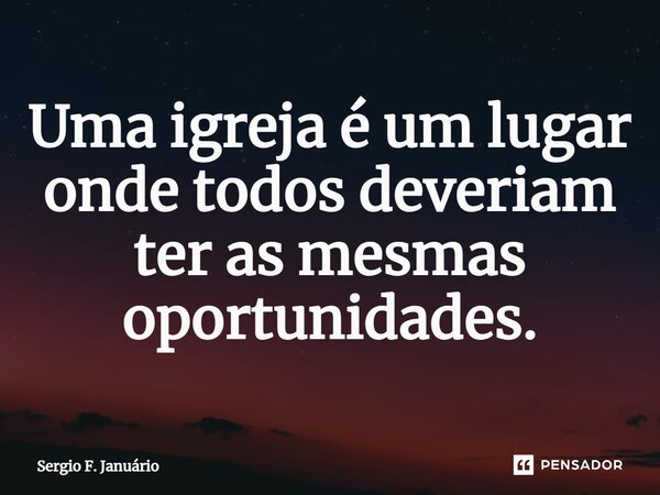 ⁠Uma igreja é um lugar onde todos deveriam ter as mesmas oportunidades.... Frase de Sergio F. Januario.