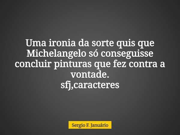 Uma ironia da sorte quis que Michelangelo só conseguisse concluir pinturas que fez contra a vontade. sfj,caracteres⁠... Frase de Sergio F. Januário.