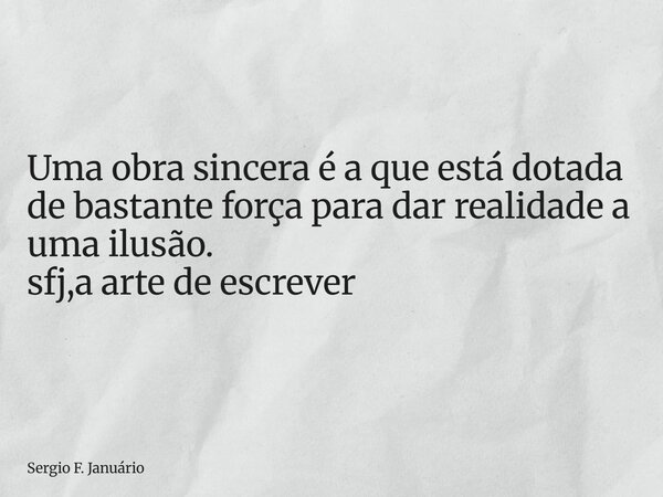 ⁠Uma obra sincera é a que está dotada de bastante força para dar realidade a uma ilusão. sfj,a arte de escrever... Frase de Sergio F. Januário.