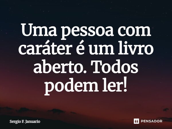 Uma pessoa com caráter é um livro aberto. Todos podem ler!⁠... Frase de Sergio F. Januário.