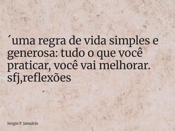 ⁠´uma regra de vida simples e generosa: tudo o que você praticar, você vai melhorar. sfj,reflexões... Frase de Sergio F. Januário.