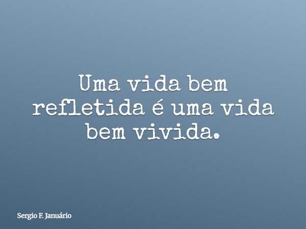 Uma vida bem refletida é uma vida bem vivida.... Frase de Sergio F. Januário.