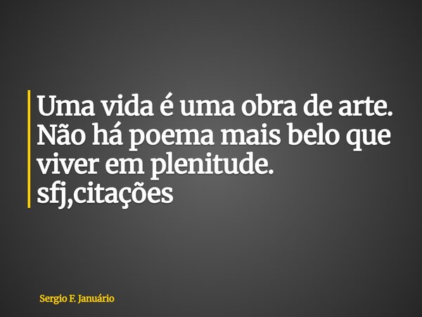 ⁠Uma vida é uma obra de arte. Não há poema mais belo que viver em plenitude. sfj,citações... Frase de Sergio F. Januário.