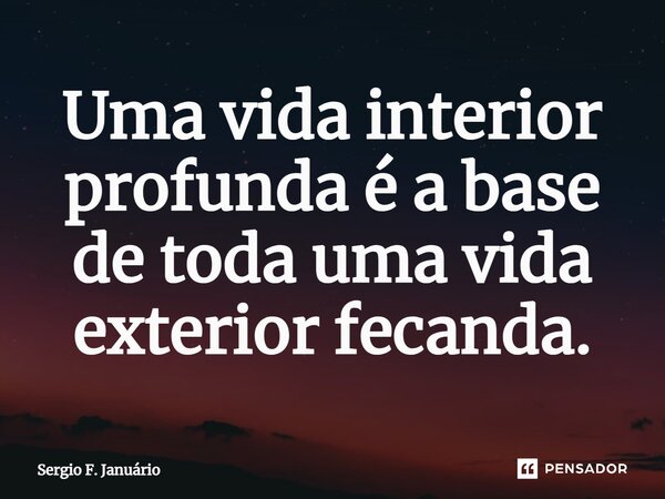 ⁠Uma vida interior profunda é a base de toda uma vida exterior fecunda.... Frase de Sergio F. Januario.