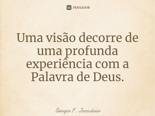 ⁠Uma visão decorre de uma profunda experiência com a Palavra de Deus.... Frase de Sergio F. Januario.