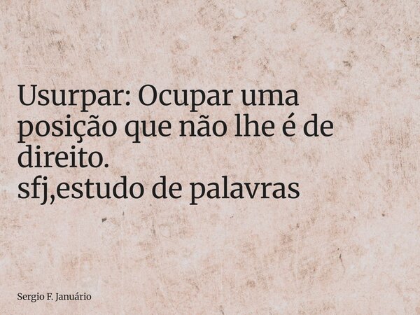 ⁠Usurpar: Ocupar uma posição que não lhe é de direito. sfj,estudo de palavras... Frase de Sergio F. Januário.