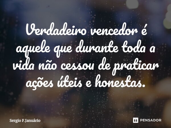 ⁠Verdadeiro vencedor é aquele que durante toda a vida não cessou de praticar ações úteis e honestas.... Frase de Sergio F.Januário.