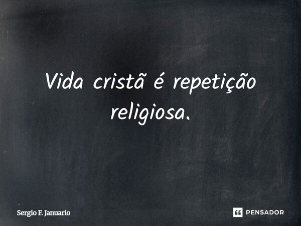 Vida cristã é repetição religiosa.... Frase de Sergio F. Januario.