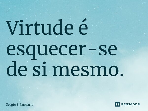 ⁠Virtude é esquecer-se de si mesmo.... Frase de Sergio F. Januario.