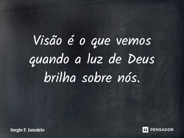 ⁠Visão é o que vemos quando a luz de Deus brilha sobre nós.... Frase de Sergio F. Januario.