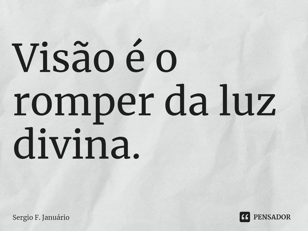 ⁠Visão é o romper da luz divina.... Frase de Sergio F. Januario.