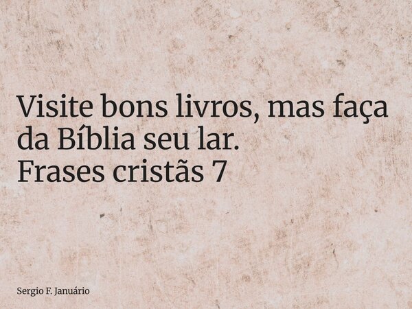 ⁠Visite bons livros, mas faça da Bíblia seu lar. Frases cristãs 7... Frase de Sergio F. Januário.