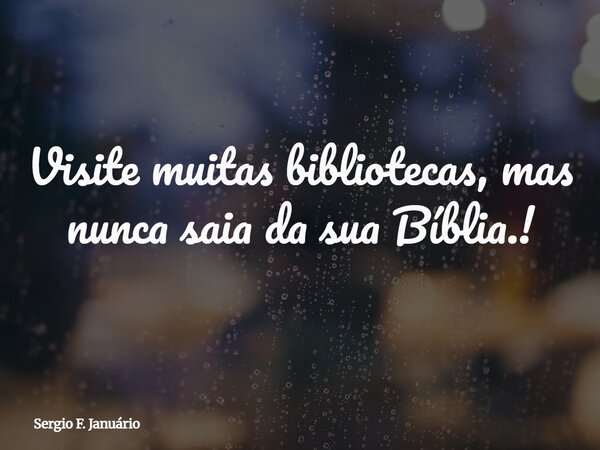 Visite muitas bibliotecas, mas nunca saia da sua Bíblia.!... Frase de Sergio F. Januário.