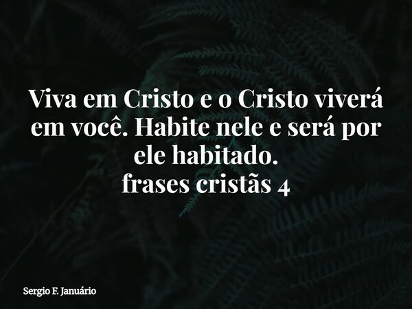 ⁠Viva em Cristo e o Cristo viverá em você. Habite nele e será por ele habitado. frases cristãs 4... Frase de Sergio F. Januário.