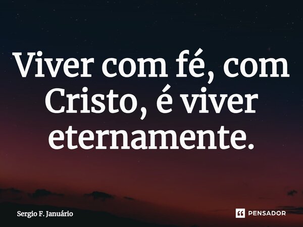 ⁠Viver com fé, com Cristo, é viver eternamente.... Frase de Sergio F. Januario.